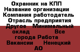 Охранник на КПП › Название организации ­ Компания-работодатель › Отрасль предприятия ­ Другое › Минимальный оклад ­ 38 000 - Все города Работа » Вакансии   . Ненецкий АО